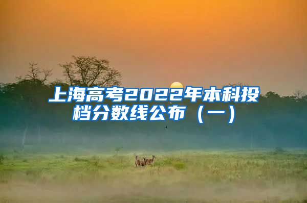上海高考2022年本科投档分数线公布（一）