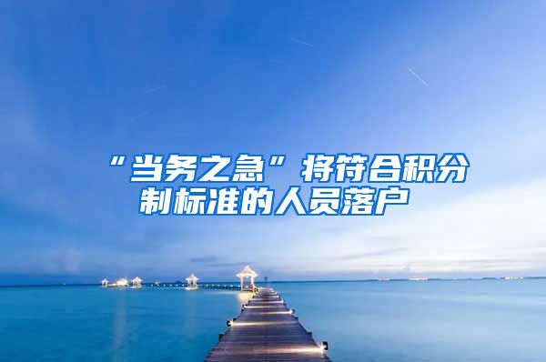 “当务之急”将符合积分制标准的人员落户