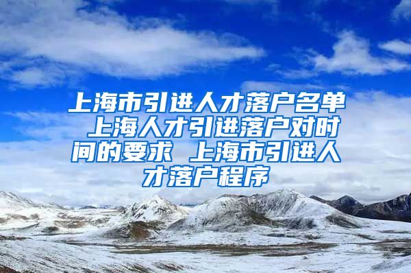 上海市引进人才落户名单 上海人才引进落户对时间的要求 上海市引进人才落户程序