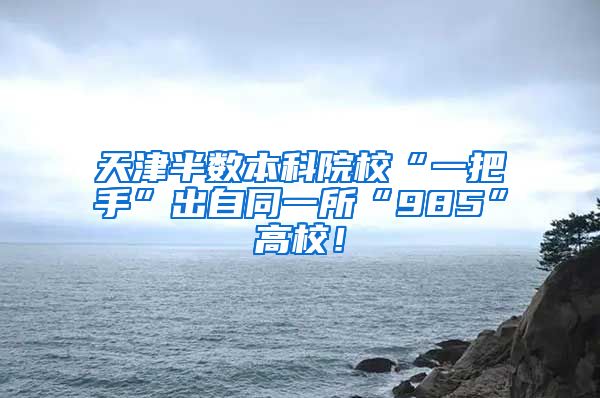 天津半数本科院校“一把手”出自同一所“985”高校！