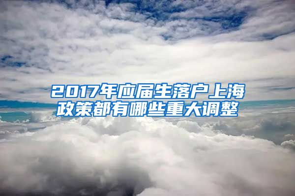 2017年应届生落户上海政策都有哪些重大调整