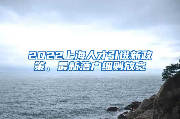 2022上海人才引进新政策，最新落户细则放宽