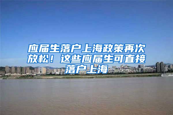 应届生落户上海政策再次放松！这些应届生可直接落户上海
