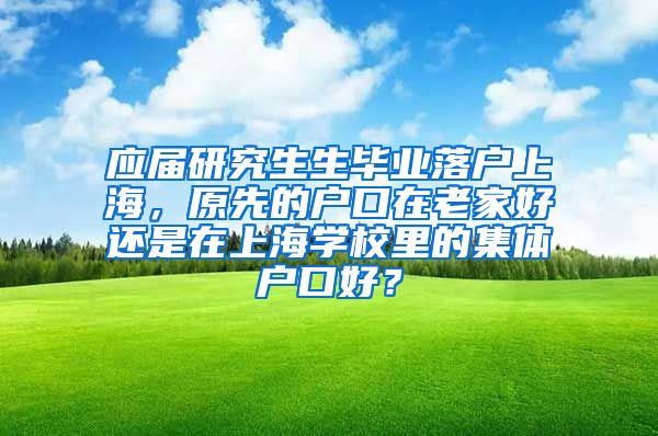 应届研究生生毕业落户上海，原先的户口在老家好还是在上海学校里的集体户口好？