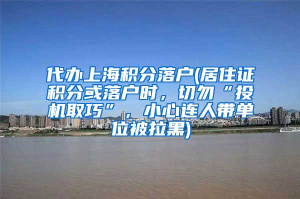 代办上海积分落户(居住证积分或落户时，切勿“投机取巧”，小心连人带单位被拉黑)