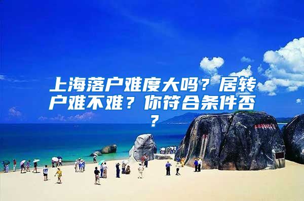 上海落户难度大吗？居转户难不难？你符合条件否？