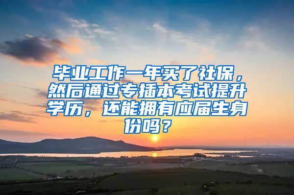 毕业工作一年买了社保，然后通过专插本考试提升学历，还能拥有应届生身份吗？