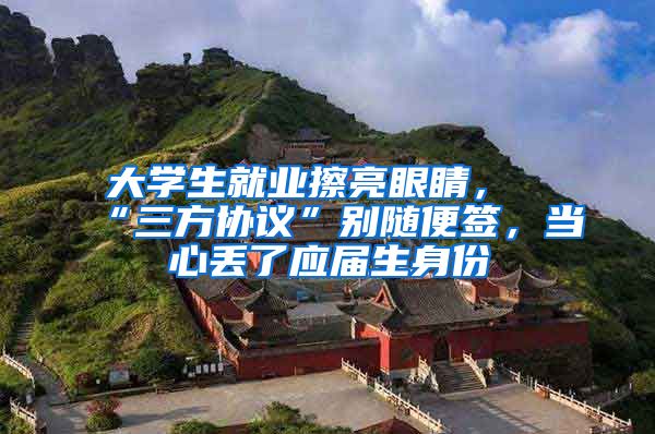 大学生就业擦亮眼睛，“三方协议”别随便签，当心丢了应届生身份