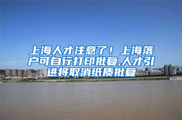 上海人才注意了！上海落户可自行打印批复,人才引进将取消纸质批复