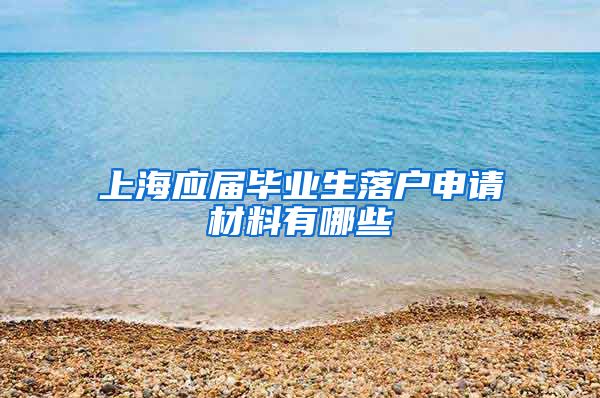 上海应届毕业生落户申请材料有哪些