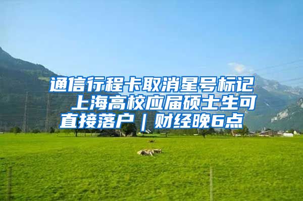 通信行程卡取消星号标记  上海高校应届硕士生可直接落户｜财经晚6点
