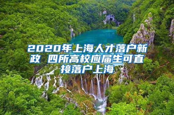 2020年上海人才落户新政 四所高校应届生可直接落户上海