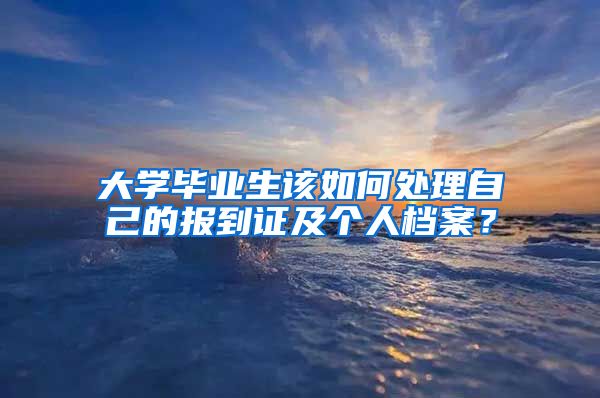 大学毕业生该如何处理自己的报到证及个人档案？