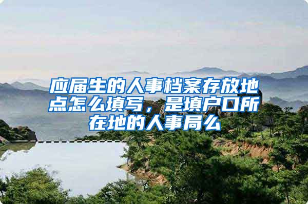 应届生的人事档案存放地点怎么填写，是填户口所在地的人事局么