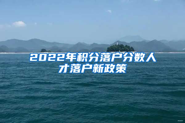 2022年积分落户分数人才落户新政策