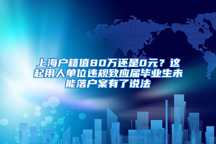 上海户籍值80万还是0元？这起用人单位违规致应届毕业生未能落户案有了说法