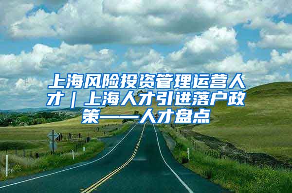 上海风险投资管理运营人才｜上海人才引进落户政策——人才盘点