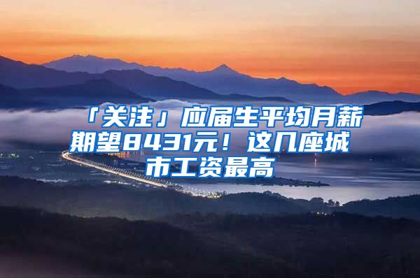 「关注」应届生平均月薪期望8431元！这几座城市工资最高