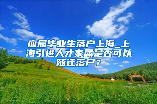 应届毕业生落户上海_上海引进人才家属是否可以随迁落户？