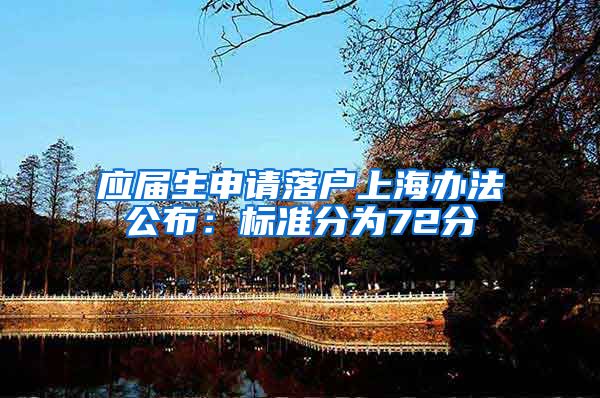 应届生申请落户上海办法公布：标准分为72分