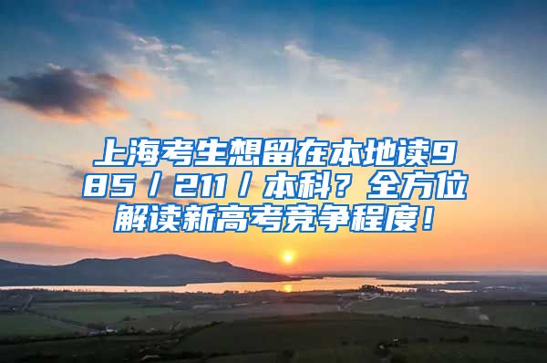 上海考生想留在本地读985／211／本科？全方位解读新高考竞争程度！