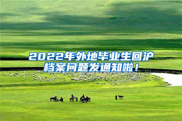 2022年外地毕业生回沪档案问题发通知啦！