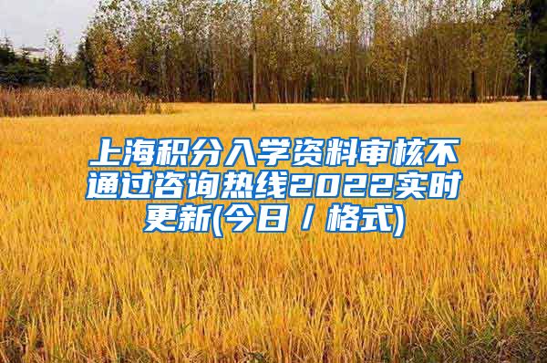上海积分入学资料审核不通过咨询热线2022实时更新(今日／格式)