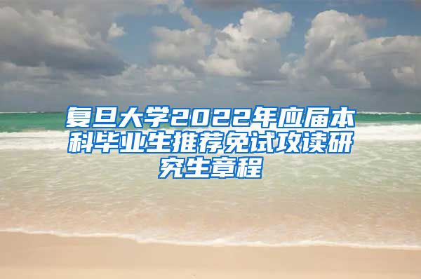 复旦大学2022年应届本科毕业生推荐免试攻读研究生章程
