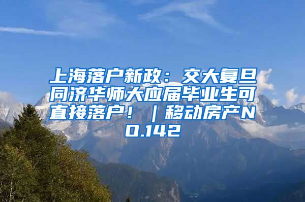 上海落户新政：交大复旦同济华师大应届毕业生可直接落户！｜移动房产NO.142