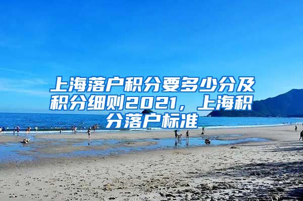 上海落户积分要多少分及积分细则2021，上海积分落户标准