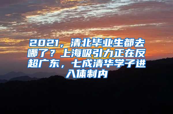 2021，清北毕业生都去哪了？上海吸引力正在反超广东，七成清华学子进入体制内