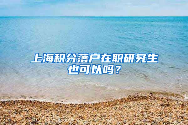 上海积分落户在职研究生也可以吗？