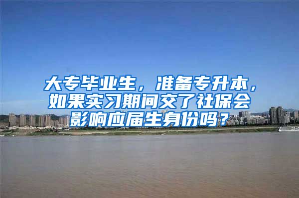 大专毕业生，准备专升本，如果实习期间交了社保会影响应届生身份吗？