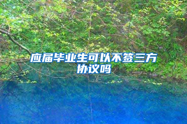 应届毕业生可以不签三方协议吗