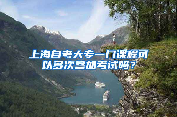上海自考大专一门课程可以多次参加考试吗？