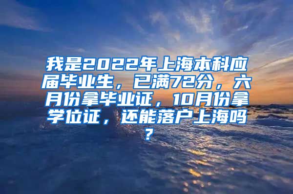 我是2022年上海本科应届毕业生，已满72分，六月份拿毕业证，10月份拿学位证，还能落户上海吗？