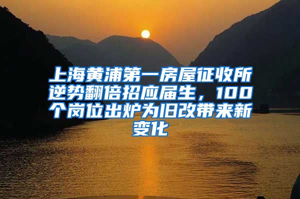 上海黄浦第一房屋征收所逆势翻倍招应届生，100个岗位出炉为旧改带来新变化
