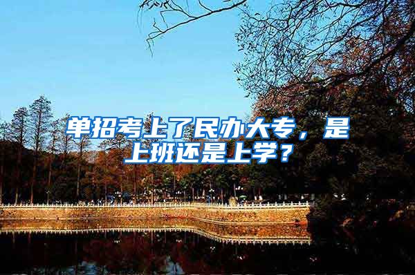 单招考上了民办大专，是上班还是上学？