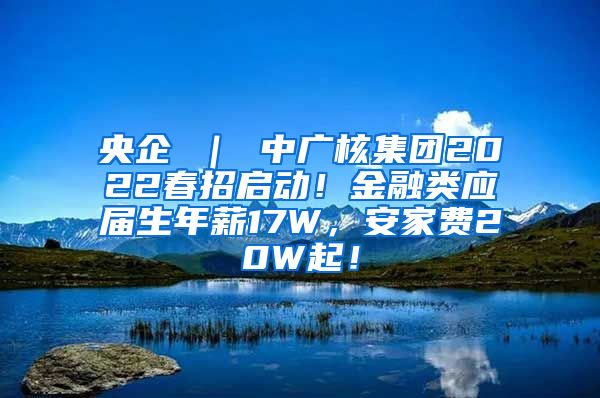 央企 ｜ 中广核集团2022春招启动！金融类应届生年薪17W，安家费20W起！