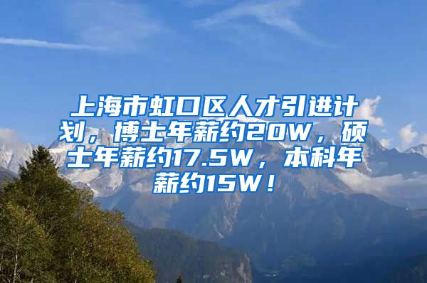 上海市虹口区人才引进计划，博士年薪约20W，硕士年薪约17.5W，本科年薪约15W！