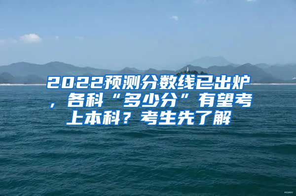 2022预测分数线已出炉，各科“多少分”有望考上本科？考生先了解