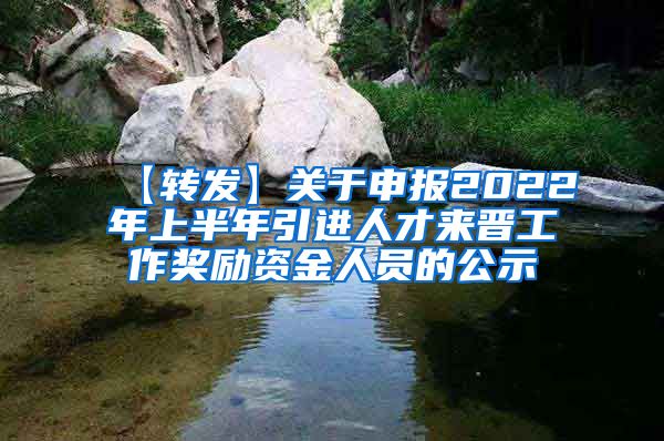 【转发】关于申报2022年上半年引进人才来晋工作奖励资金人员的公示