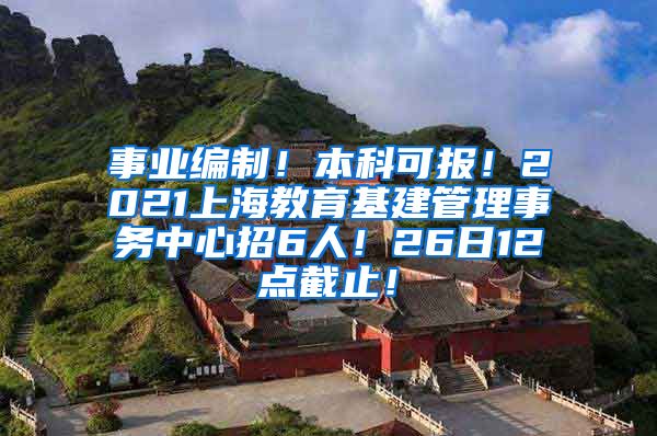 事业编制！本科可报！2021上海教育基建管理事务中心招6人！26日12点截止！