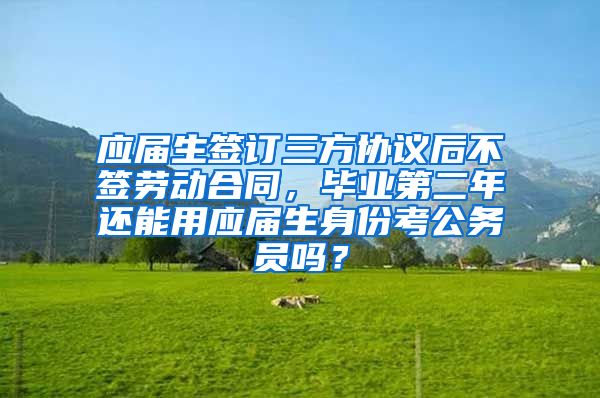 应届生签订三方协议后不签劳动合同，毕业第二年还能用应届生身份考公务员吗？