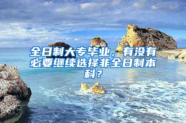 全日制大专毕业，有没有必要继续选择非全日制本科？
