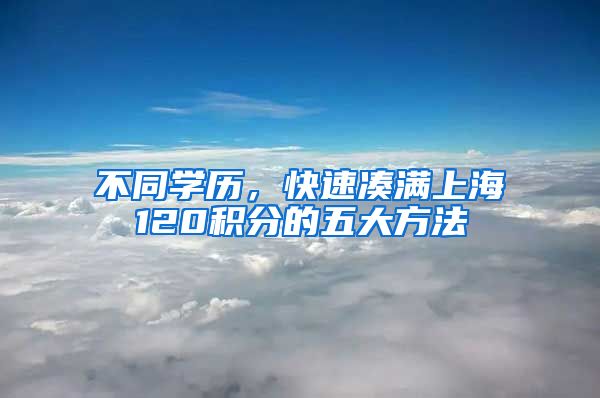 不同学历，快速凑满上海120积分的五大方法