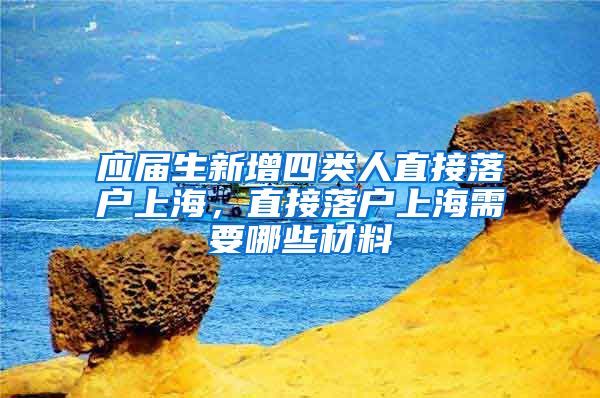 应届生新增四类人直接落户上海，直接落户上海需要哪些材料