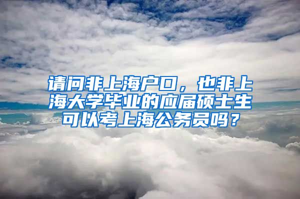 请问非上海户口，也非上海大学毕业的应届硕士生可以考上海公务员吗？