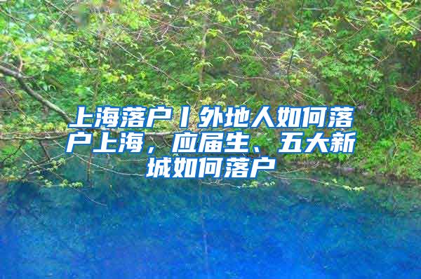 上海落户丨外地人如何落户上海，应届生、五大新城如何落户