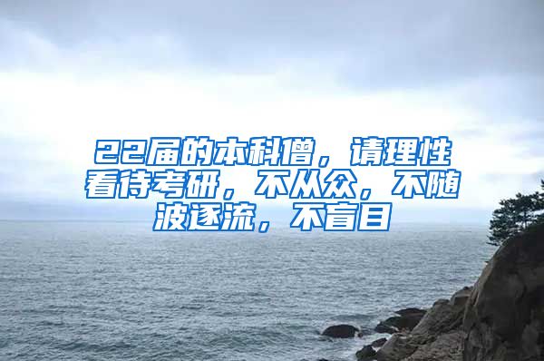 22届的本科僧，请理性看待考研，不从众，不随波逐流，不盲目